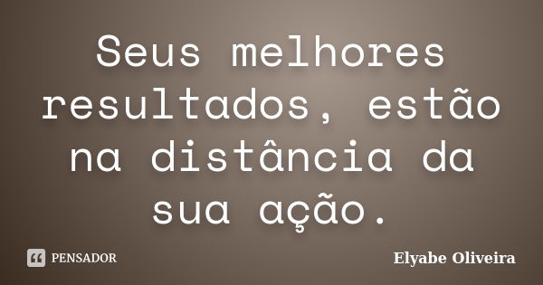 Seus melhores resultados, estão na distância da sua ação.... Frase de Elyabe Oliveira.