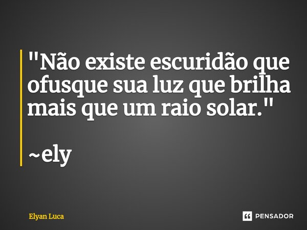 "Não existe escuridão que ofusque sua luz que brilha mais que um raio solar." ~ely... Frase de Elyan Luca.