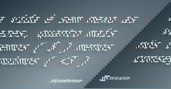 a vida é sem nexo as vezes, quanto mais nós temos ( $ ) menos conseguimos ( <3 )... Frase de elyanderson.