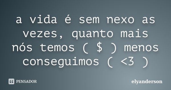 a vida é sem nexo as vezes, quanto mais nós temos ( $ ) menos conseguimos ( <3 )... Frase de elyanderson.