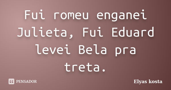 Fui romeu enganei Julieta, Fui Eduard levei Bela pra treta.... Frase de Elyas kosta.