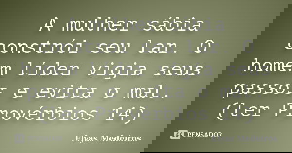 A mulher sábia constrói seu lar. O homem líder vigia seus passos e evita o mal. (ler Provérbios 14)... Frase de Elyas Medeiros.