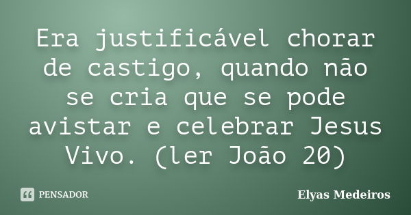 Era justificável chorar de castigo, quando não se cria que se pode avistar e celebrar Jesus Vivo. (ler João 20)... Frase de Elyas Medeiros.