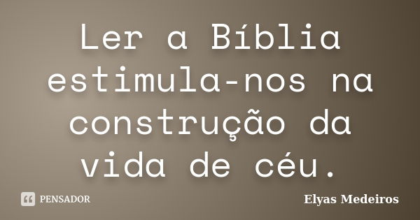 Ler a Bíblia estimula-nos na construção da vida de céu.... Frase de Elyas Medeiros.