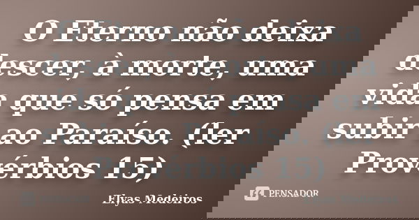 O Eterno não deixa descer, à morte, uma vida que só pensa em subir ao Paraíso. (ler Provérbios 15)... Frase de Elyas Medeiros.