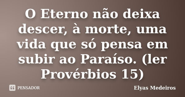 O Eterno não deixa descer, à morte, uma vida que só pensa em subir ao Paraíso. (ler Provérbios 15)... Frase de Elyas Medeiros.