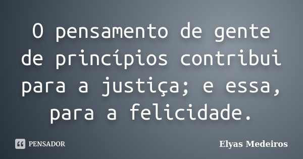 O pensamento de gente de princípios contribui para a justiça; e essa, para a felicidade.... Frase de Elyas Medeiros.