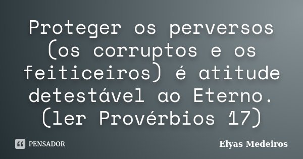 Proteger os perversos (os corruptos e os feiticeiros) é atitude detestável ao Eterno. (ler Provérbios 17)... Frase de Elyas Medeiros.