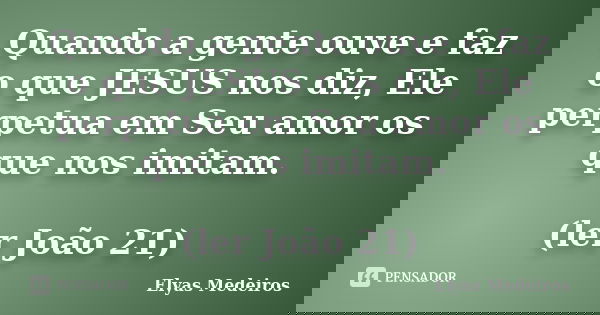 Quando a gente ouve e faz o que JESUS nos diz, Ele perpetua em Seu amor os que nos imitam. (ler João 21)... Frase de Elyas Medeiros.