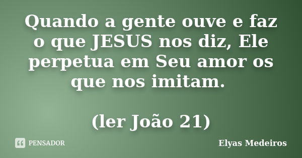 Quando a gente ouve e faz o que JESUS nos diz, Ele perpetua em Seu amor os que nos imitam. (ler João 21)... Frase de Elyas Medeiros.