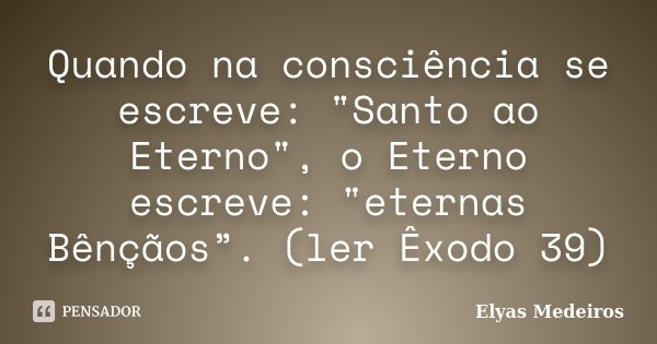 Quando na consciência se escreve: "Santo ao Eterno", o Eterno escreve: "eternas Bênçãos”. (ler Êxodo 39)... Frase de Elyas Medeiros.