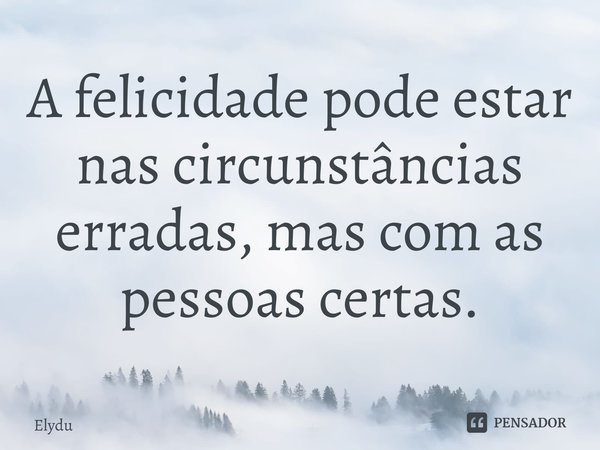 ⁠A felicidade pode estar nas circunstâncias erradas, mas com as pessoas certas.... Frase de Elydu.