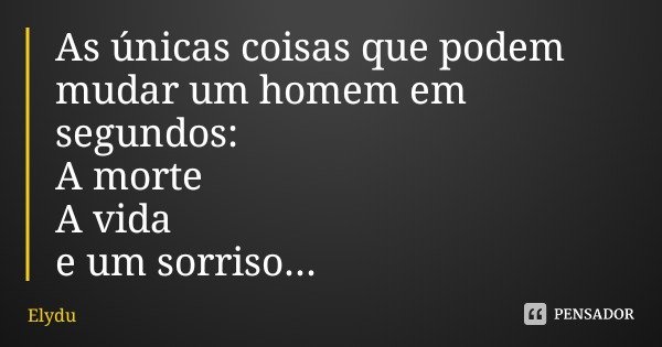 As únicas coisas que podem mudar um homem em segundos:
A morte
A vida
e um sorriso...... Frase de Elydu.