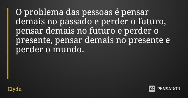 O problema das pessoas é pensar demais no passado e perder o futuro, pensar demais no futuro e perder o presente, pensar demais no presente e perder o mundo.... Frase de Elydu.