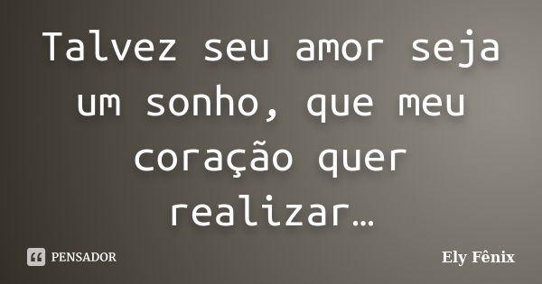 Talvez seu amor seja um sonho, que meu coração quer realizar…... Frase de Ely Fênix.