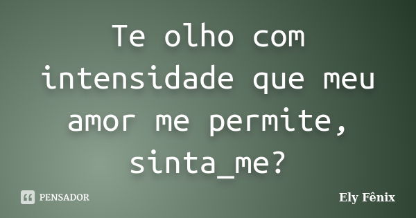 Te olho com intensidade que meu amor me permite, sinta_me?... Frase de Ely Fênix.