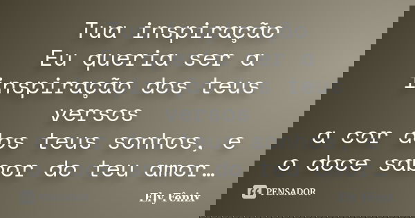 Tua inspiração Eu queria ser a inspiração dos teus versos a cor dos teus sonhos, e o doce sabor do teu amor…... Frase de Ely Fênix.