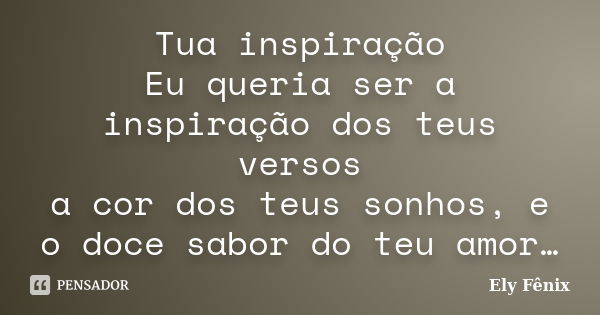 Tua inspiração Eu queria ser a inspiração dos teus versos a cor dos teus sonhos, e o doce sabor do teu amor…... Frase de Ely Fênix.