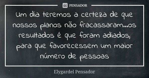 Um dia teremos a certeza de que nossos planos não fracassaram...os resultados é que foram adiados, para que favorecessem um maior número de pessoas... Frase de Elygardel Pensador.