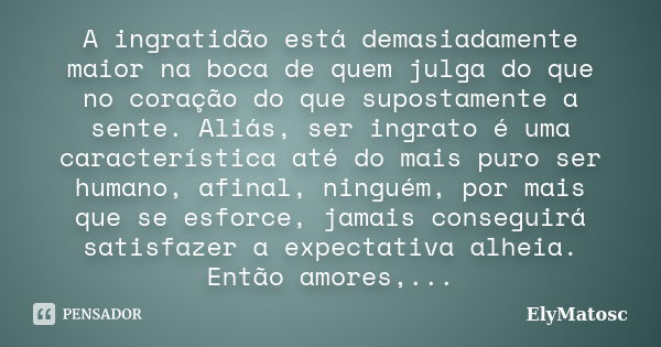 A ingratidão está demasiadamente maior na boca de quem julga do que no coração do que supostamente a sente. Aliás, ser ingrato é uma característica até do mais ... Frase de ElyMatosc.