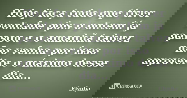 Hoje faça tudo que tiver vontade pois o ontem já passou e o amanhã talvez não venha por isso aproveite o máximo desse dia...... Frase de Elynha.