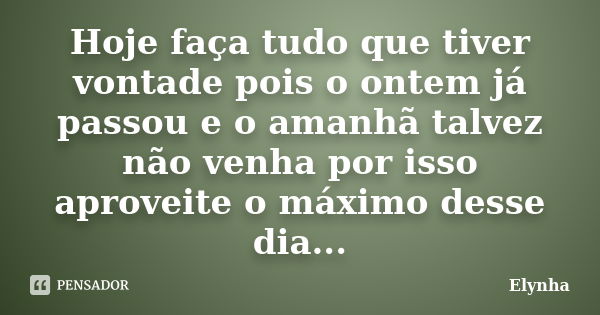 Hoje faça tudo que tiver vontade pois o ontem já passou e o amanhã talvez não venha por isso aproveite o máximo desse dia...... Frase de Elynha.