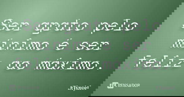 Ser grato pelo mínimo é ser feliz ao máximo.... Frase de Elyniel.