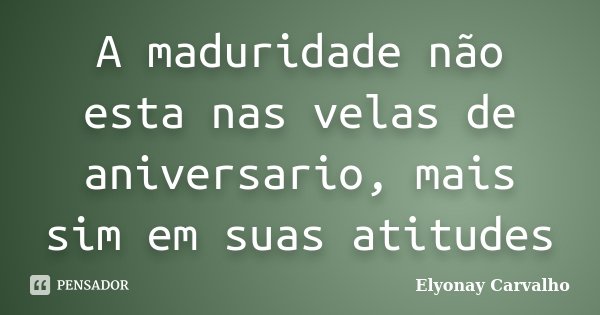 A maduridade não esta nas velas de aniversario, mais sim em suas atitudes... Frase de Elyonay Carvalho.