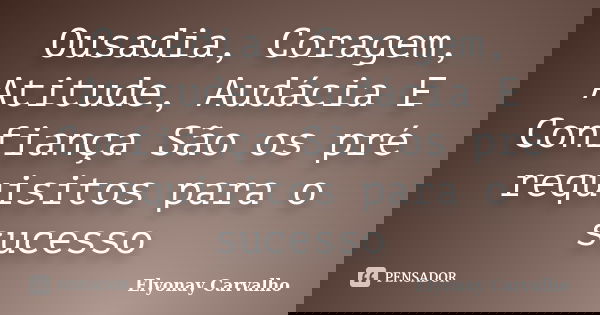 Ousadia, Coragem, Atitude, Audácia E Confiança São os pré requisitos para o sucesso... Frase de Elyonay Carvalho.