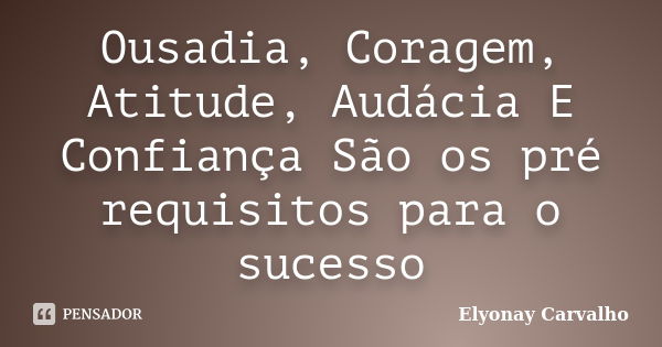 Ousadia, Coragem, Atitude, Audácia E Confiança São os pré requisitos para o sucesso... Frase de Elyonay Carvalho.