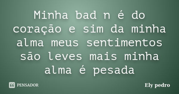 Minha bad n é do coração e sim da minha alma meus sentimentos são leves mais minha alma é pesada... Frase de Ely pedro.