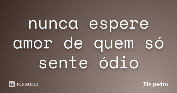 nunca espere amor de quem só sente ódio... Frase de Ely pedro.