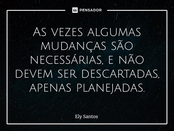 ⁠As vezes algumas mudanças são necessárias, e não devem ser descartadas, apenas planejadas.... Frase de Ely santos.
