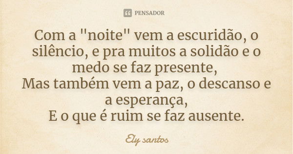 Com a "noite" vem a escuridão, o silêncio, e pra muitos a solidão e o medo se faz presente, Mas também vem a paz, o descanso e a esperança, E o que é ... Frase de Ely Santos.