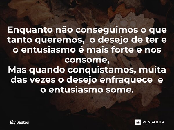 Enquanto não conseguimos o que tanto queremos, o desejo de ter e o entusiasmo é mais forte e nos consome, Mas quando conquistamos, muita das vezes o desejo enfr... Frase de Ely santos.