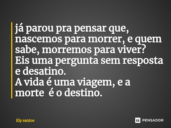 ⁠já parou pra pensar que, nascemos para morrer, e quem sabe, morremos para viver? Eis uma pergunta sem resposta e desatino. A vida é uma viagem, e a morte é o d... Frase de Ely santos.