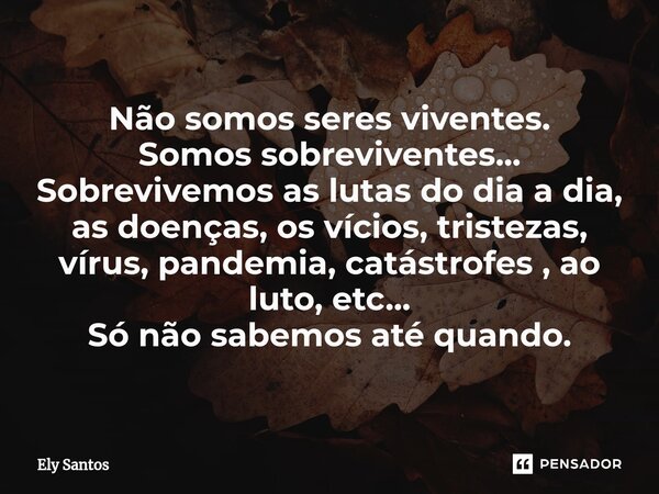 ⁠Não somos seres viventes. Somos sobreviventes... Sobrevivemos as lutas do dia a dia, as doenças, os vícios, tristezas, vírus, pandemia, catástrofes , ao luto, ... Frase de Ely santos.