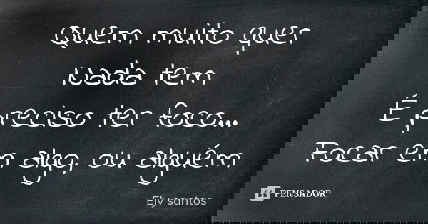 Quem muito quer Nada tem É preciso ter foco... Focar em algo, ou alguém... Frase de Ely Santos.