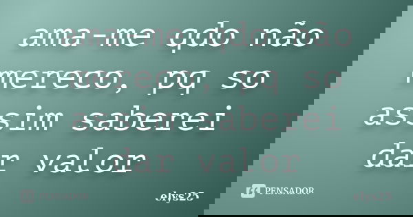 ama-me qdo não mereco, pq so assim saberei dar valor... Frase de elys25.