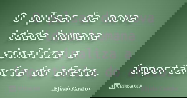 O pulsar da nova idade humana sinaliza a importância do afeto.... Frase de Elysio Castro.