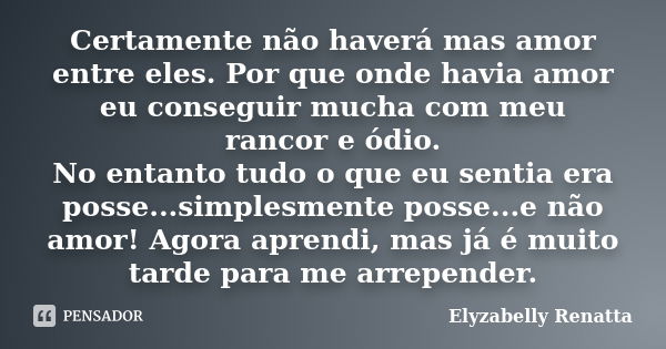 Certamente não haverá mas amor entre eles. Por que onde havia amor eu conseguir mucha com meu rancor e ódio. No entanto tudo o que eu sentia era posse...simples... Frase de Elyzabelly Renatta.