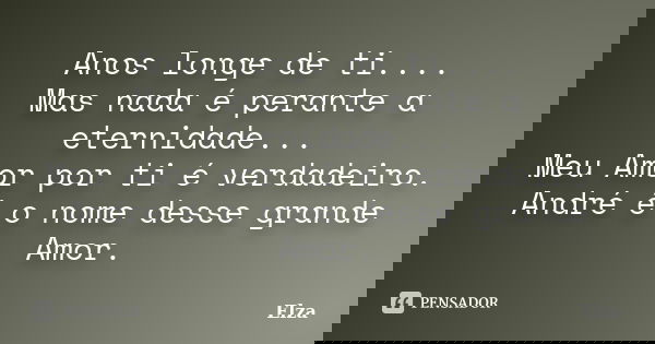 Anos longe de ti.... Mas nada é perante a eternidade... Meu Amor por ti é verdadeiro. André é o nome desse grande Amor.... Frase de Elza.
