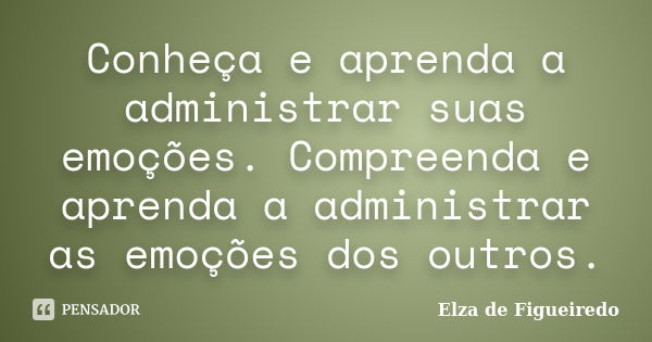 Conheça e aprenda a administrar suas emoções. Compreenda e aprenda a administrar as emoções dos outros.... Frase de Elza de Figueiredo.