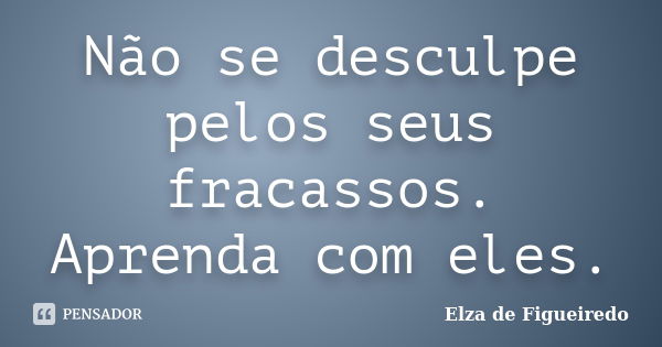 Não se desculpe pelos seus fracassos. Aprenda com eles.... Frase de Elza de Figueiredo.