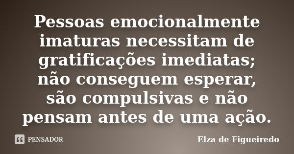 Pessoas emocionalmente imaturas necessitam de gratificações imediatas; não conseguem esperar, são compulsivas e não pensam antes de uma ação.... Frase de Elza de Figueiredo.