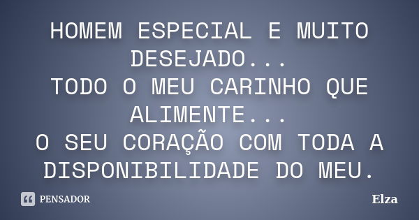 HOMEM ESPECIAL E MUITO DESEJADO... TODO O MEU CARINHO QUE ALIMENTE... O SEU CORAÇÃO COM TODA A DISPONIBILIDADE DO MEU.... Frase de Elza.