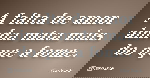 A falta de amor ainda mata mais do que a fome.... Frase de Elza Nack.