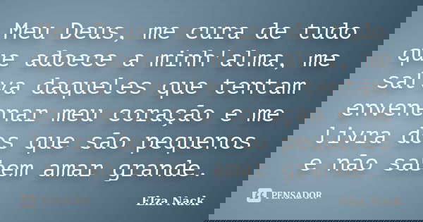 Meu Deus, me cura de tudo que adoece a minh'alma, me salva daqueles que tentam envenenar meu coração e me livra dos que são pequenos e não sabem amar grande.... Frase de Elza Nack.