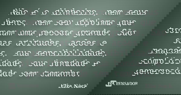 Não é o dinheiro, nem seus bens, nem seu diploma que tornam uma pessoa grande. São suas atitudes, ações e reações, sua sensibilidade, simplicidade, sua bondade ... Frase de Elza Nack.