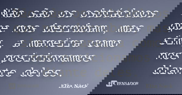 Não são os osbtácluos que nos derrubam, mas sim, a maneira como nos posicionamos diante deles.... Frase de Elza Nack.